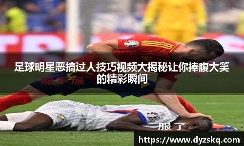 足球明星恶搞过人技巧视频大揭秘让你捧腹大笑的精彩瞬间