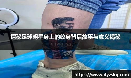 探秘足球明星身上的纹身背后故事与意义揭秘